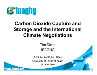 Carbon Dioxide Capture and Storage and the International Climate Negotiations Tim Dixon IEAGHG LBJ School of Public Affairs.