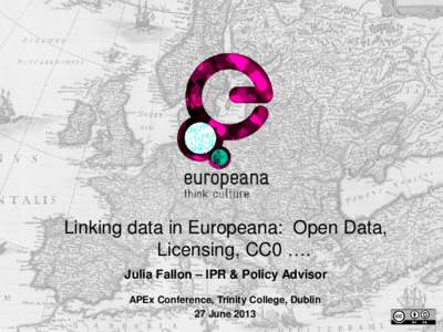 Linking data in Europeana: Open Data, Licensing, CC0 …. Julia Fallon – IPR & Policy Advisor APEx Conference, Trinity College, Dublin 27 June 2013