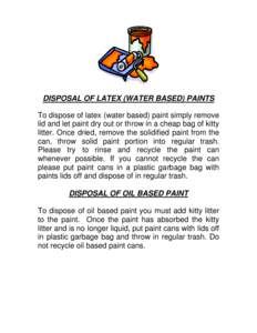 DISPOSAL OF LATEX (WATER BASED) PAINTS To dispose of latex (water based) paint simply remove lid and let paint dry out or throw in a cheap bag of kitty litter. Once dried, remove the solidified paint from the can, throw 