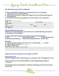 Legacy Circle Enrollment Form The information you provide is confidential. ❑❑ I have included AAUW national in my estate plans by will, trust, retirement plan, beneficiary, or insurance policy beneficiary. ❑❑ AAU