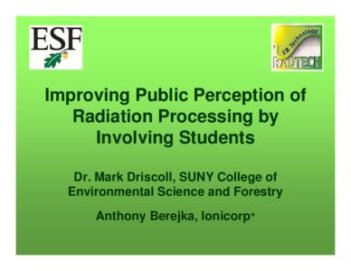 Improving Public Perception of Radiation Processing by Involving Students Dr. Mark Driscoll, SUNY College of Environmental Science and Forestry Anthony Berejka, Ionicorp+