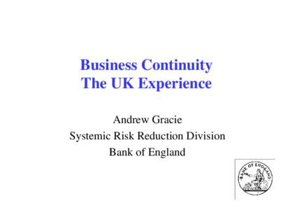 Business Continuity The UK Experience Andrew Gracie Systemic Risk Reduction Division Bank of England