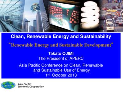 Clean, Renewable Energy and Sustainability  “Renewable Energy and Sustainable Development” Takato OJIMI The President of APERC Asia Pacific Conference on Clean, Renewable