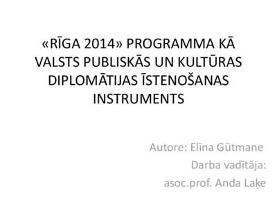 «RĪGA 2014» PROGRAMMA KĀ VALSTS PUBLISKĀS UN KULTŪRAS DIPLOMĀTIJAS ĪSTENOŠANAS INSTRUMENTS Autore: Elīna Gūtmane Darba vadītāja: