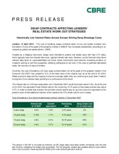 PRESS RELEASE SWAP CONTRACTS AFFECTING LENDERS’ REAL ESTATE WORK OUT STRATEGIES Historically Low Interest Rates Across Europe Driving Swap Breakage Costs London, 13 April 2012 – The cost of breaking swaps contracts t