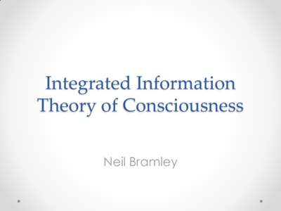 Integrated Information Theory of Consciousness Neil Bramley Plan I Neil (~25 minutes):
