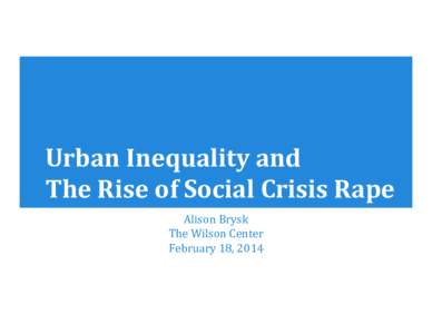 Urban	Inequality	and	 The	Rise	of	Social	Crisis	Rape Alison	Brysk The	Wilson	Center February	18,	2014