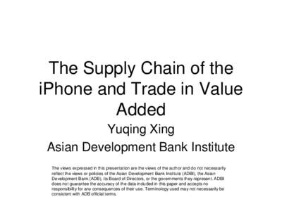 The Supply Chain of the iPhone and Trade in Value Added Yuqing Xing Asian Development Bank Institute The views expressed in this presentation are the views of the author and do not necessarily