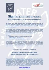 Sign! the European Citizens’ Initiative WATER and SANITATION are a HUMAN RIGHT All citizens need clean drinking water and quality sanitation. We ask the European Union to guarantee these human rights through the promot