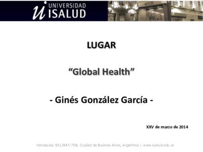 LUGAR “Global Health” - Ginés González García XXV de marzo de 2014 Venezuela, Ciudad de Buenos Aires, Argentina | www.isalud.edu.ar