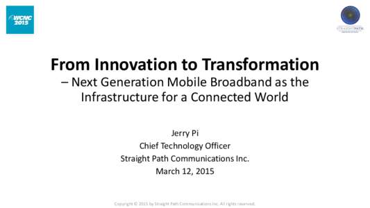 From Innovation to Transformation – Next Generation Mobile Broadband as the Infrastructure for a Connected World Jerry Pi Chief Technology Officer Straight Path Communications Inc.
