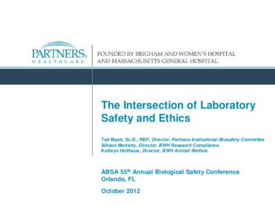The Intersection of Laboratory Safety and Ethics Ted Myatt, Sc.D., RBP, Director, Partners Institutional Biosafety Committee Allison Moriarty, Director, BWH Research Compliance Kathryn Holthaus, Director, BWH Animal Welf