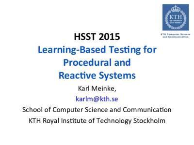 HSST	
  2015	
   Learning-­‐Based	
  Tes4ng	
  for	
  	
   Procedural	
  and	
   Reac4ve	
  Systems	
   Karl	
  Meinke,	
  	
   	
  	
  