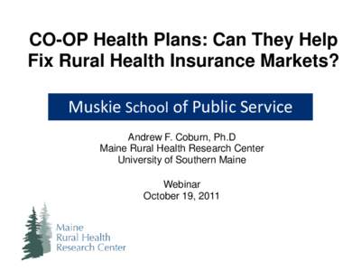 CO-OP Health Plans: Can They Help Fix Rural Health Insurance Markets? Muskie School of Public Service Andrew F. Coburn, Ph.D Maine Rural Health Research Center University of Southern Maine