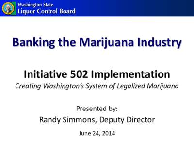 Banking the Marijuana Industry Initiative 502 Implementation Creating Washington’s System of Legalized Marijuana Presented by: