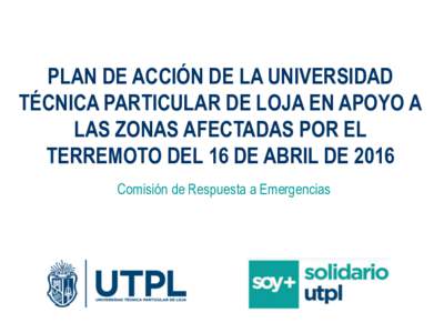 PLAN DE ACCIÓN DE LA UNIVERSIDAD TÉCNICA PARTICULAR DE LOJA EN APOYO A LAS ZONAS AFECTADAS POR EL TERREMOTO DEL 16 DE ABRIL DE 2016 Comisión de Respuesta a Emergencias