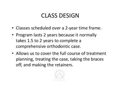 CLASS DESIGN • Classes scheduled over a 2‐year time frame.   • Program lasts 2 years because it normally  takes 1.5 to 2 years to complete a  comprehensive orthodontic case. • Allows us