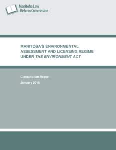 MANITOBA’S ENVIRONMENTAL ASSESSMENT AND LICENSING REGIME UNDER THE ENVIRONMENT ACT Consultation Report January 2015