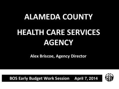 ALAMEDA COUNTY HEALTH CARE SERVICES AGENCY Alex Briscoe, Agency Director  BOS Early Budget Work Session