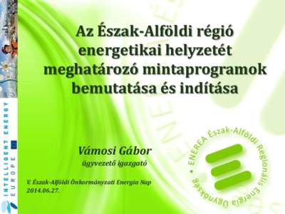Az Észak-Alföldi régió energetikai helyzetét meghatározó mintaprogramok bemutatása és indítása  Vámosi Gábor