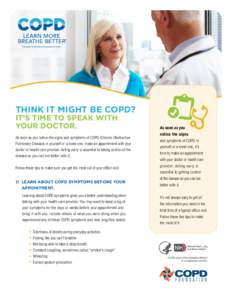 Think iT mighT be COPD? iT’s Time TO sPeak wiTh yOur DOCTOr. As soon as you notice the signs and symptoms of COPD (Chronic Obstructive Pulmonary Disease) in yourself or a loved one, make an appointment with your