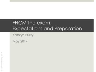 FFICM the exam: Expectations and Preparation Kathryn Puxty © Kathryn Puxty 2014