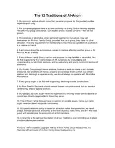 The 12 Traditions of Al-Anon 1. Our common welfare should come first; personal progress for the greatest number depends upon unity. 2. For our group purpose there is but one authority—a loving God as He may express Him
