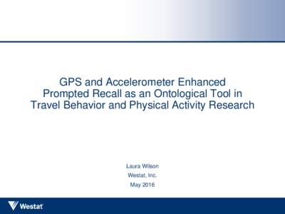 GPS and Accelerometer Enhanced Prompted Recall as an Ontological Tool in Travel Behavior and Physical Activity Research Laura Wilson Westat, Inc.