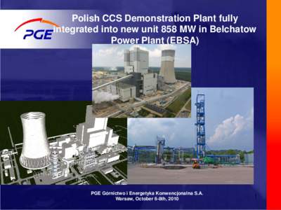 Polish CCS Demonstration Plant fully integrated into new unit 858 MW in Belchatow Power Plant (EBSA) PGE Górnictwo i Energetyka Konwencjonalna S.A. Warsaw, October 6-8th, 2010