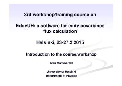 3rd workshop/training course on EddyUH: a software for eddy covariance flux calculation Helsinki, Introduction to the course/workshop Ivan Mammarella