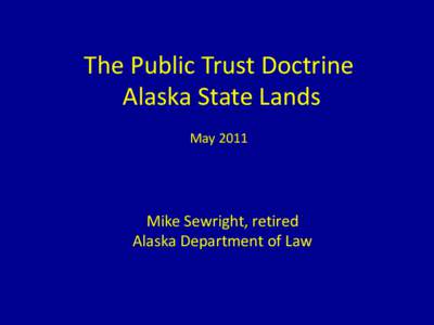 The Public Trust Doctrine Alaska State Lands May 2011 Mike Sewright, retired Alaska Department of Law