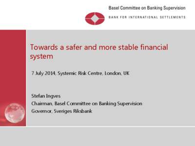 Towards a safer and more stable financial system 7 July 2014, Systemic Risk Centre, London, UK Stefan Ingves Chairman, Basel Committee on Banking Supervision