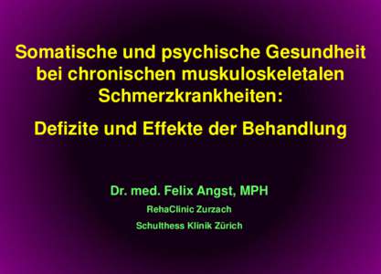 Somatische und psychische Gesundheit bei chronischen muskuloskeletalen Schmerzkrankheiten: Defizite und Effekte der Behandlung  Dr. med. Felix Angst, MPH