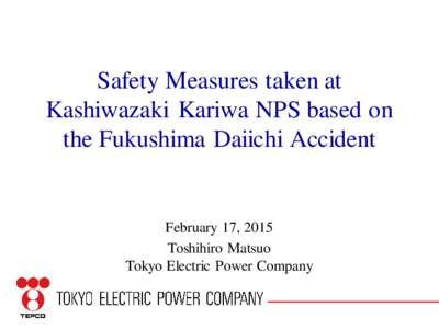 Safety Measures taken at Kashiwazaki Kariwa NPS based on the Fukushima Daiichi Accident February 17, 2015 Toshihiro Matsuo