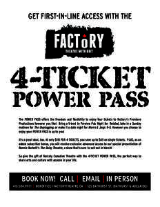 GET FIRST-IN-LINE ACCESS WITH THE  4-TICKET POWER PASS The POWER PASS offers the freedom and flexibility to enjoy four tickets to Factory’s Premiere Productions however you like! Bring a friend to Preview Pub Night for