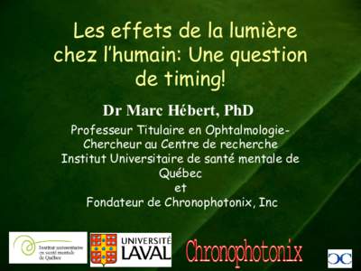 Les effets de la lumière chez l’humain: Une question de timing! Dr Marc Hébert, PhD Professeur Titulaire en OphtalmologieChercheur au Centre de recherche Institut Universitaire de santé mentale de