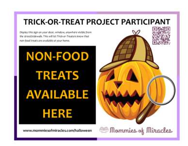 TRICK-OR-TREAT PROJECT PARTICIPANT Display this sign on your door, window, anywhere visible from the street/sidewalk. This will let Trick-or-Treaters know that non-food treats are available at your home.  NON-FOOD