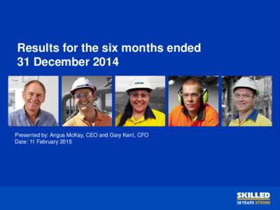 Results for the six months ended 31 December 2014 Presented by: Angus McKay, CEO and Gary Kent, CFO Date: 11 February 2015