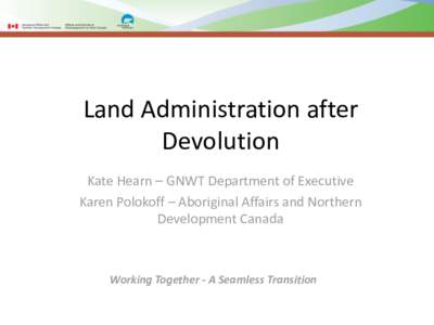 Land Administration after Devolution Kate Hearn – GNWT Department of Executive Karen Polokoff – Aboriginal Affairs and Northern Development Canada