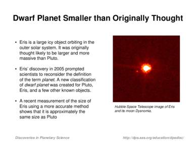 Dwarf Planet Smaller than Originally Thought • Eris is a large icy object orbiting in the outer solar system. It was originally thought likely to be larger and more massive than Pluto. • Eris’ discovery in 2005 pro