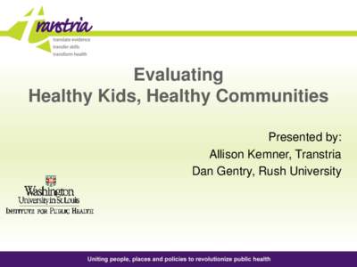 Evaluating Healthy Kids, Healthy Communities Presented by: Allison Kemner, Transtria Dan Gentry, Rush University