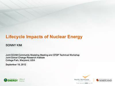 Lifecycle Impacts of Nuclear Energy SONNY KIM Joint GCAM Community Modeling Meeting and GTSP Technical Workshop Joint Global Change Research Institute College Park, Maryland, USA September 19, 2012