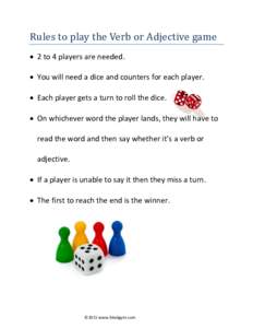Rules to play the Verb or Adjective game  2 to 4 players are needed.  You will need a dice and counters for each player.  Each player gets a turn to roll the dice.  On whichever word the player lands, they wi