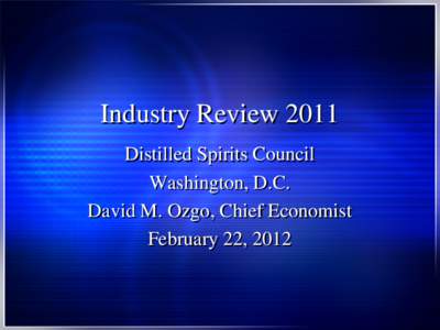 Industry Review 2011 Distilled Spirits Council Washington, D.C. David M. Ozgo, Chief Economist February 22, 2012