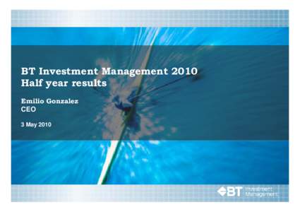 BT Investment Management 2010 Half year results Emilio Gonzalez CEO 3 May 2010
