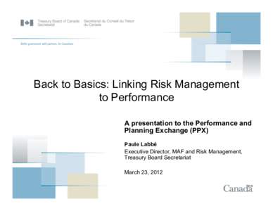 Back to Basics: Linking Risk Management to Performance A presentation to the Performance and Planning Exchange (PPX) Paule Labbé Executive Director, MAF and Risk Management,