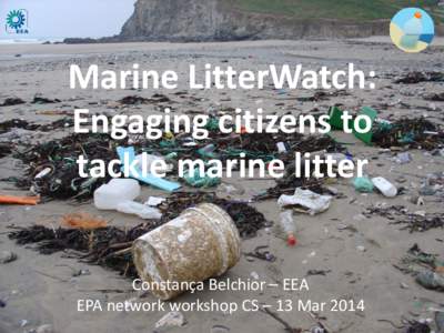 Marine LitterWatch: Engaging citizens to tackle marine litter Constança Belchior – EEA EPA network workshop CS – 13 Mar 2014
