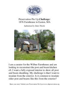 Preservation Pin Up Challenge: 1876 Farmhouse in Easton, MA Submitted by Dale Thistle I am a curator for the Wilbur Farmhouse and am looking to reconstruct the post and beam kitchen