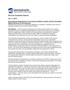 News for Immediate Release Jan. 6, 2015 Pennsylvania Department of Corrections Settles Lawsuit with the Disability Rights Network of Pennsylvania Department Continues to Implement Measures to Enhance Treatment and Care o