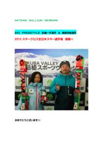 ***ＴＥＡＭ ＧＡＬＬＩＵＭ ＮＥＷＳ****  ＳＫＩ ＦＲＥＥＳＴＹＬＥ 吉越一平選手 ＆ 梅原玲奈選手 2015 スキークロス全日本スキー選手権 優勝！！